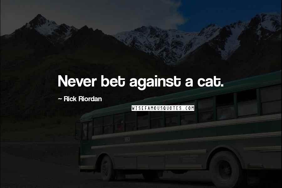 Rick Riordan Quotes: Never bet against a cat.