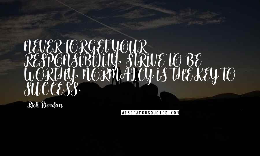 Rick Riordan Quotes: NEVER FORGET YOUR RESPONSIBILITY. STRIVE TO BE WORTHY. NORMALCY IS THE KEY TO SUCCESS.