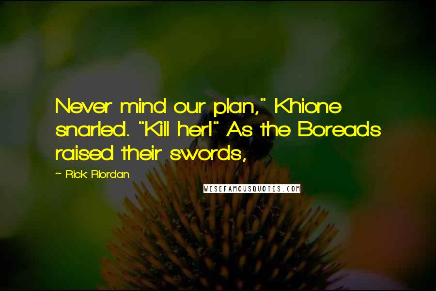 Rick Riordan Quotes: Never mind our plan," Khione snarled. "Kill her!" As the Boreads raised their swords,