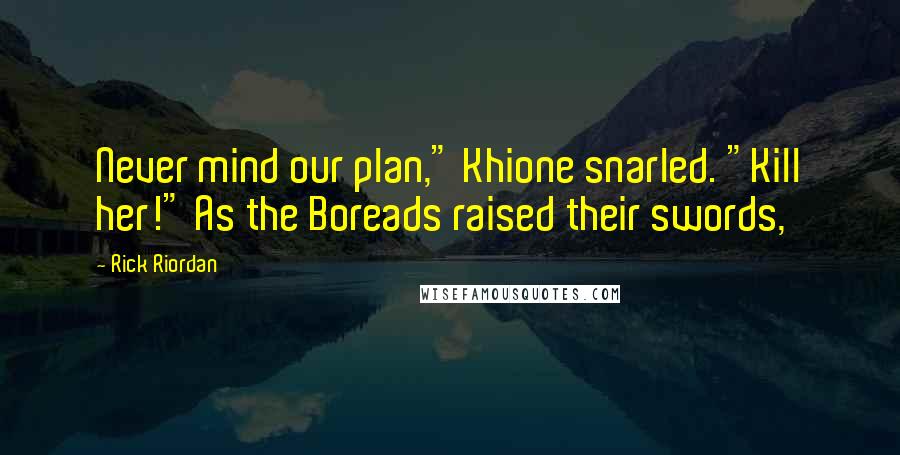 Rick Riordan Quotes: Never mind our plan," Khione snarled. "Kill her!" As the Boreads raised their swords,