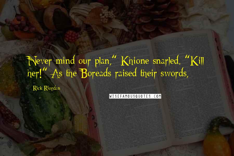 Rick Riordan Quotes: Never mind our plan," Khione snarled. "Kill her!" As the Boreads raised their swords,