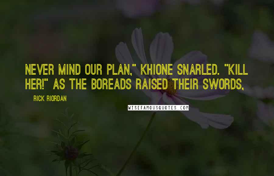 Rick Riordan Quotes: Never mind our plan," Khione snarled. "Kill her!" As the Boreads raised their swords,