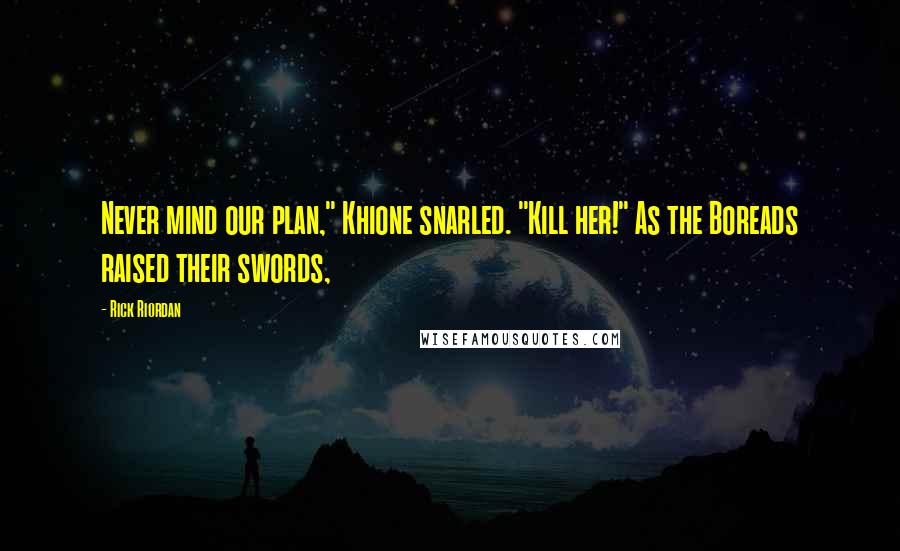 Rick Riordan Quotes: Never mind our plan," Khione snarled. "Kill her!" As the Boreads raised their swords,