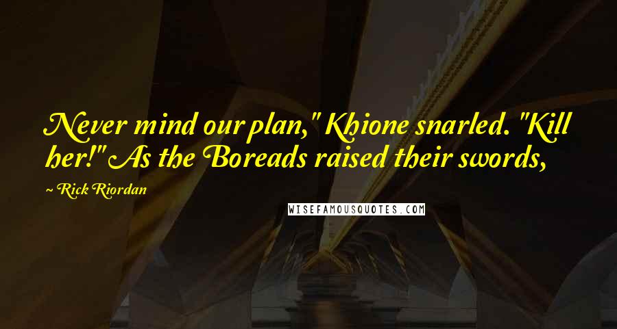 Rick Riordan Quotes: Never mind our plan," Khione snarled. "Kill her!" As the Boreads raised their swords,