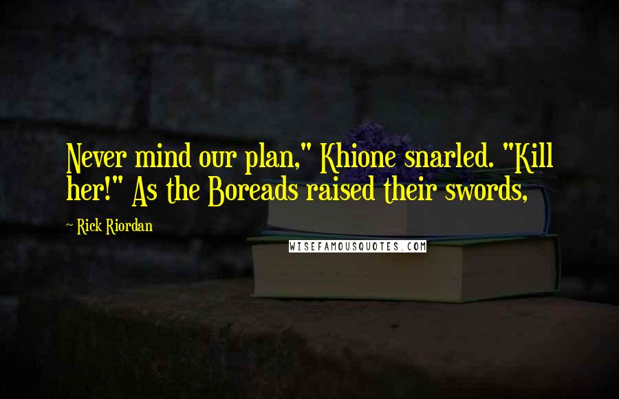 Rick Riordan Quotes: Never mind our plan," Khione snarled. "Kill her!" As the Boreads raised their swords,