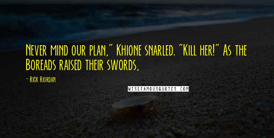 Rick Riordan Quotes: Never mind our plan," Khione snarled. "Kill her!" As the Boreads raised their swords,