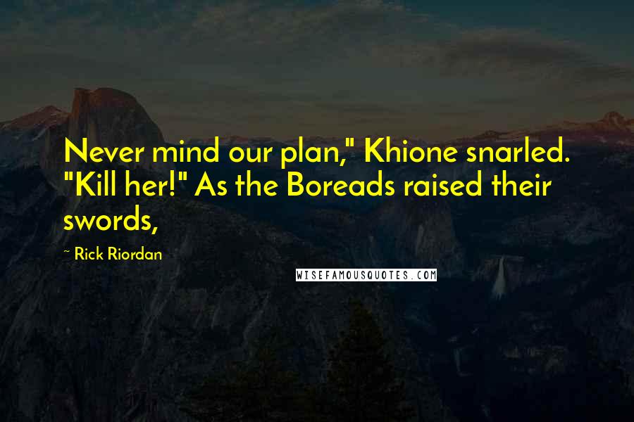 Rick Riordan Quotes: Never mind our plan," Khione snarled. "Kill her!" As the Boreads raised their swords,