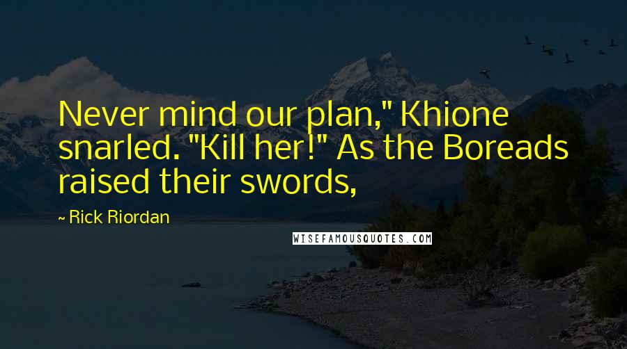 Rick Riordan Quotes: Never mind our plan," Khione snarled. "Kill her!" As the Boreads raised their swords,