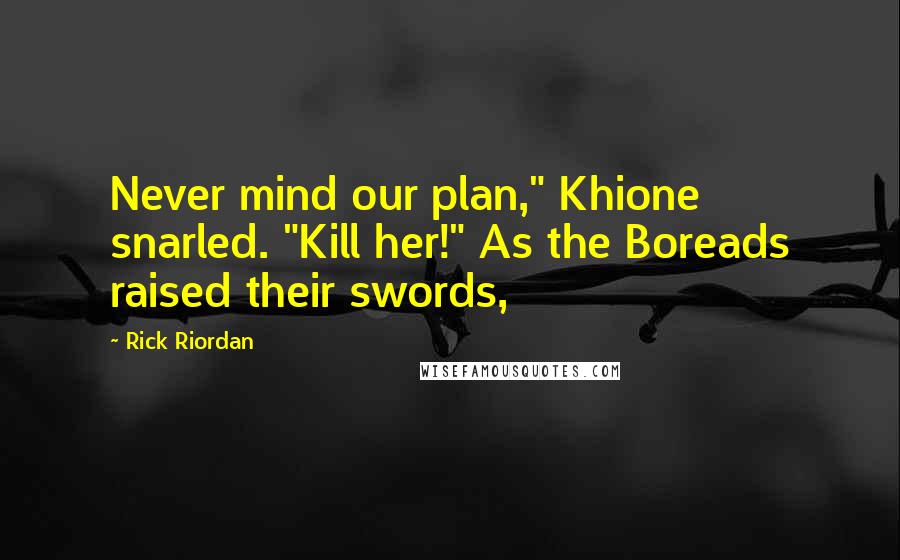 Rick Riordan Quotes: Never mind our plan," Khione snarled. "Kill her!" As the Boreads raised their swords,