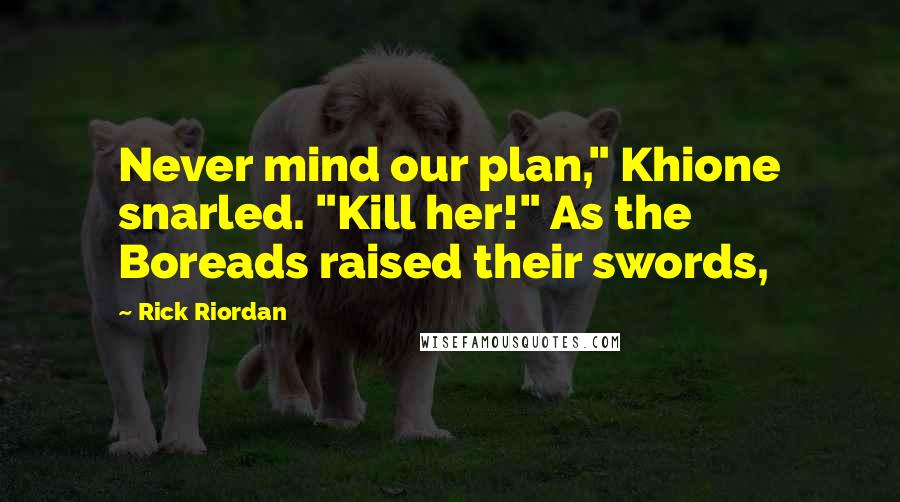 Rick Riordan Quotes: Never mind our plan," Khione snarled. "Kill her!" As the Boreads raised their swords,