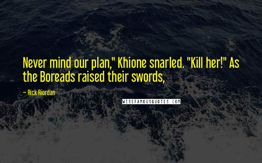 Rick Riordan Quotes: Never mind our plan," Khione snarled. "Kill her!" As the Boreads raised their swords,