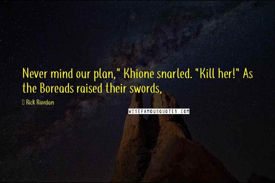 Rick Riordan Quotes: Never mind our plan," Khione snarled. "Kill her!" As the Boreads raised their swords,