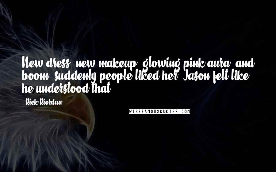 Rick Riordan Quotes: New dress, new makeup, glowing pink aura, and boom: suddenly people liked her. Jason felt like he understood that.