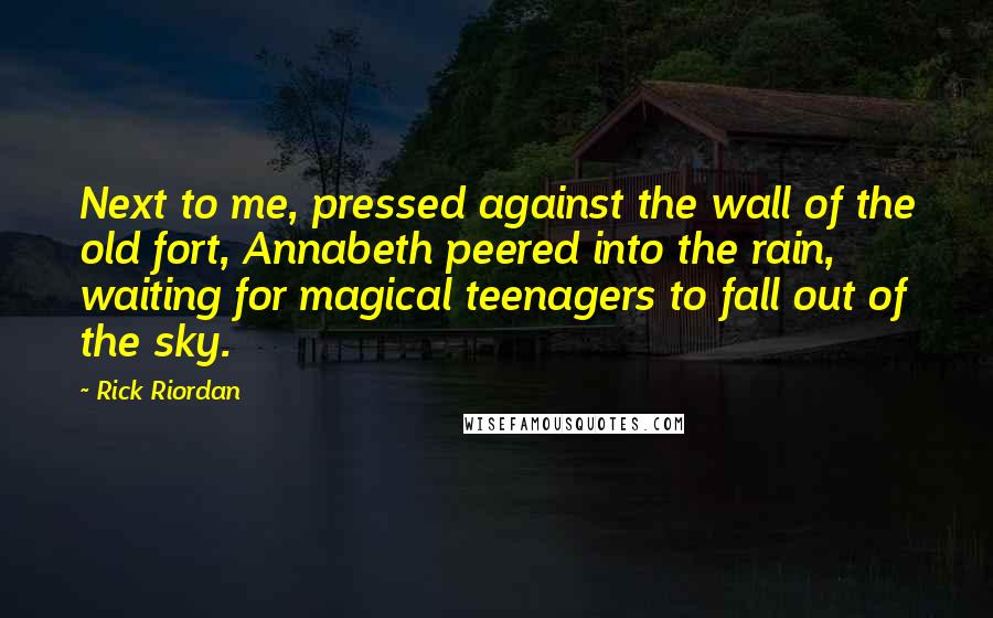 Rick Riordan Quotes: Next to me, pressed against the wall of the old fort, Annabeth peered into the rain, waiting for magical teenagers to fall out of the sky.