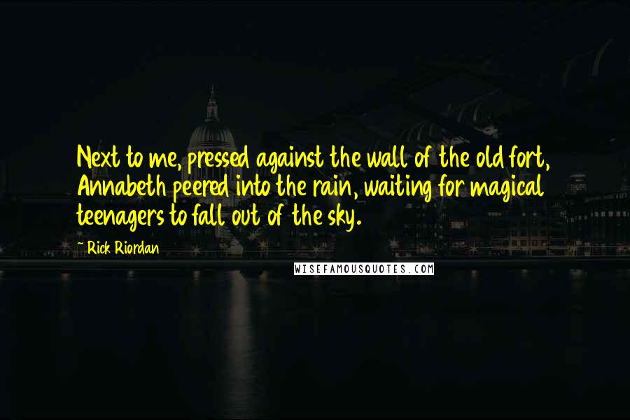 Rick Riordan Quotes: Next to me, pressed against the wall of the old fort, Annabeth peered into the rain, waiting for magical teenagers to fall out of the sky.