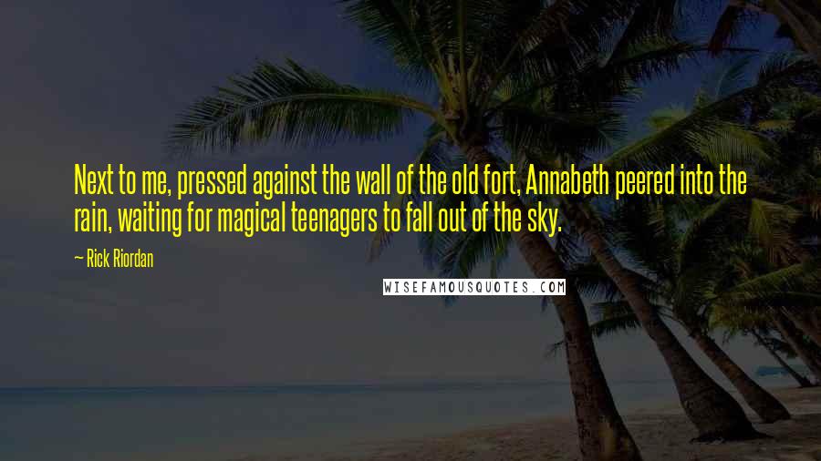 Rick Riordan Quotes: Next to me, pressed against the wall of the old fort, Annabeth peered into the rain, waiting for magical teenagers to fall out of the sky.