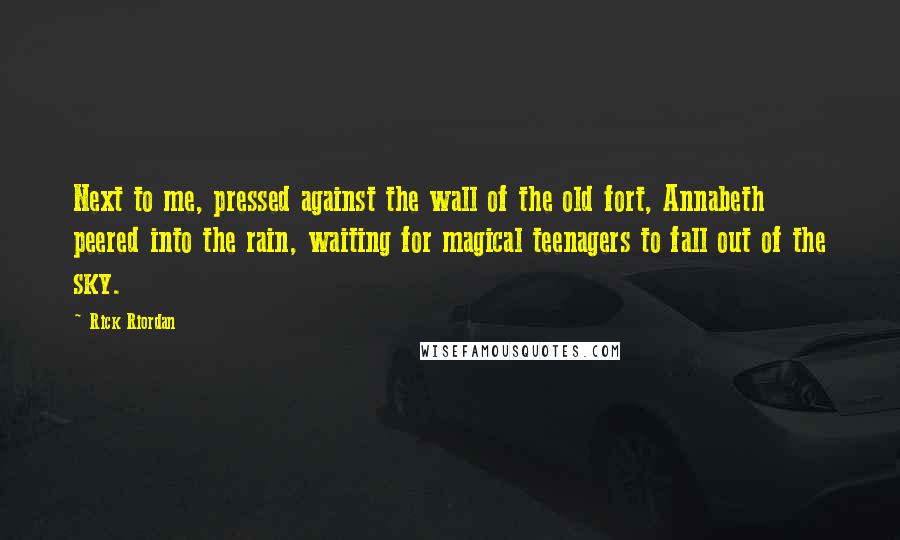 Rick Riordan Quotes: Next to me, pressed against the wall of the old fort, Annabeth peered into the rain, waiting for magical teenagers to fall out of the sky.