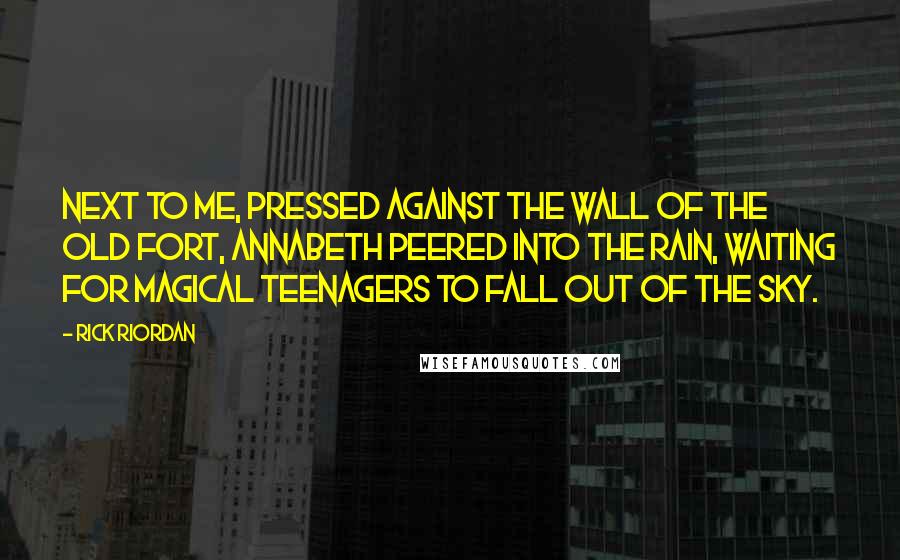 Rick Riordan Quotes: Next to me, pressed against the wall of the old fort, Annabeth peered into the rain, waiting for magical teenagers to fall out of the sky.