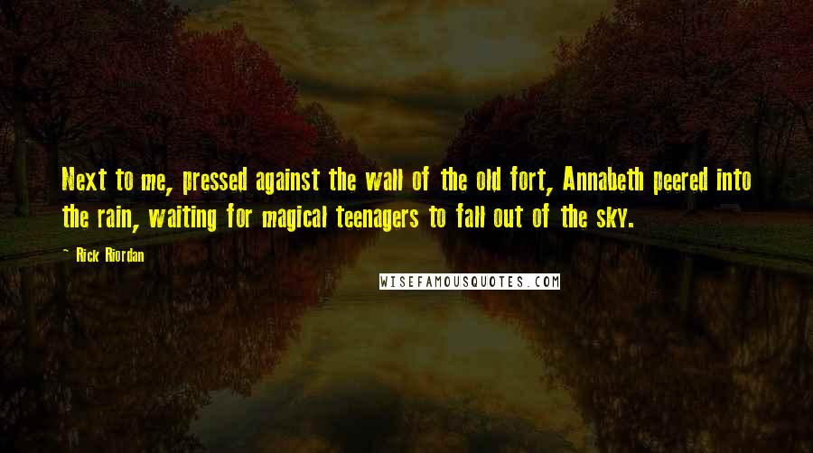 Rick Riordan Quotes: Next to me, pressed against the wall of the old fort, Annabeth peered into the rain, waiting for magical teenagers to fall out of the sky.