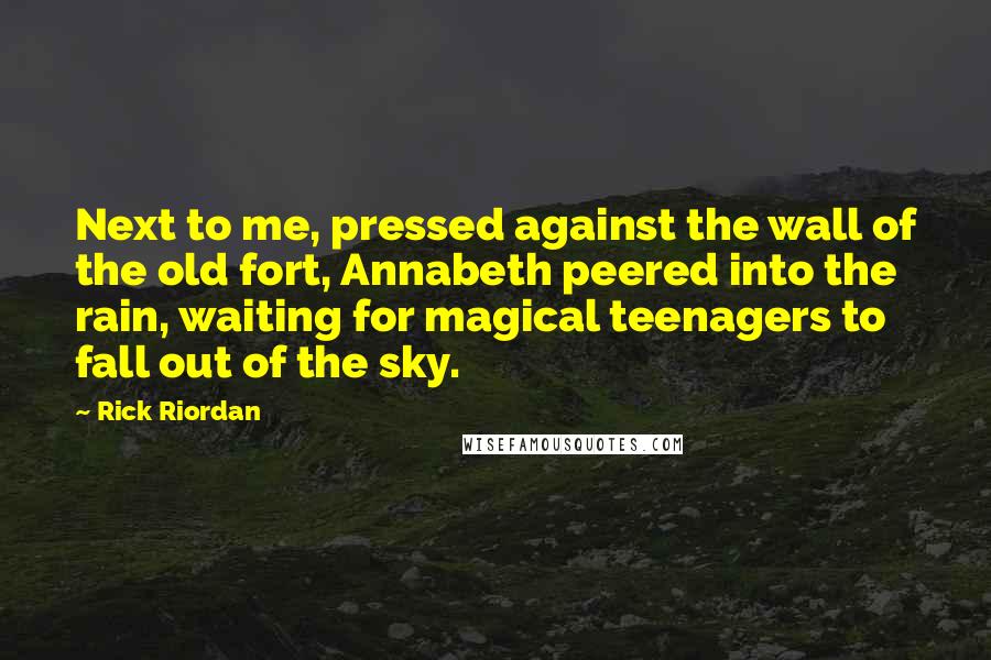 Rick Riordan Quotes: Next to me, pressed against the wall of the old fort, Annabeth peered into the rain, waiting for magical teenagers to fall out of the sky.