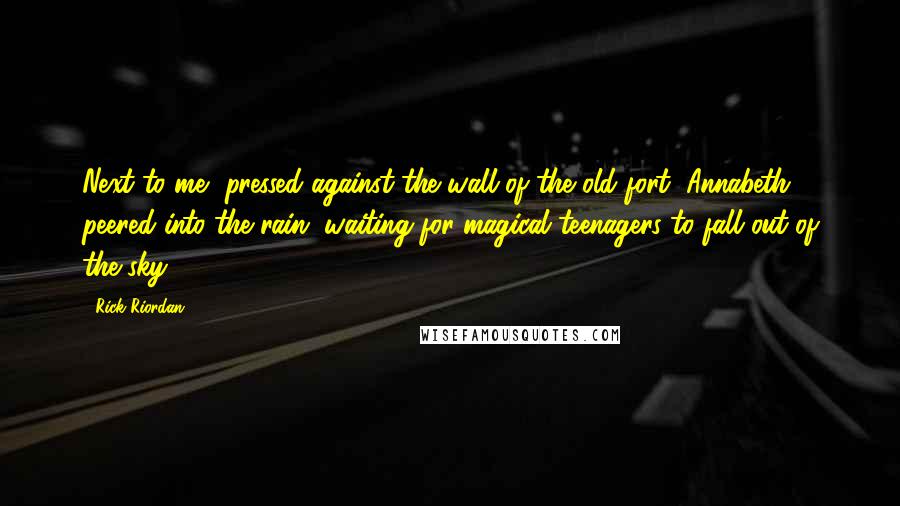 Rick Riordan Quotes: Next to me, pressed against the wall of the old fort, Annabeth peered into the rain, waiting for magical teenagers to fall out of the sky.