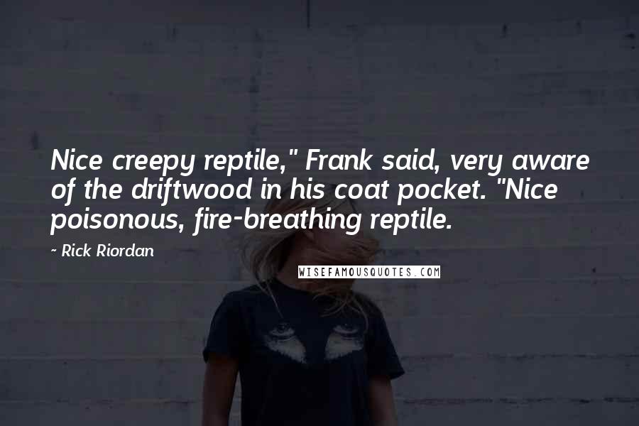 Rick Riordan Quotes: Nice creepy reptile," Frank said, very aware of the driftwood in his coat pocket. "Nice poisonous, fire-breathing reptile.