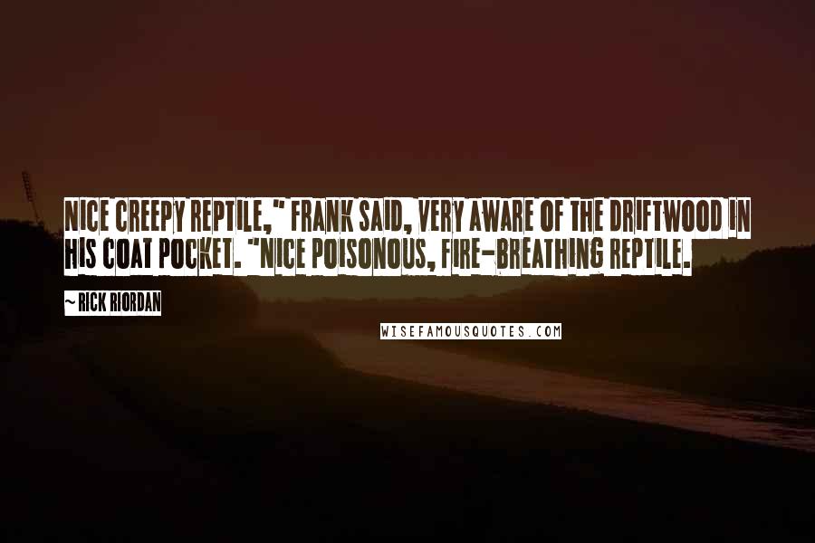 Rick Riordan Quotes: Nice creepy reptile," Frank said, very aware of the driftwood in his coat pocket. "Nice poisonous, fire-breathing reptile.