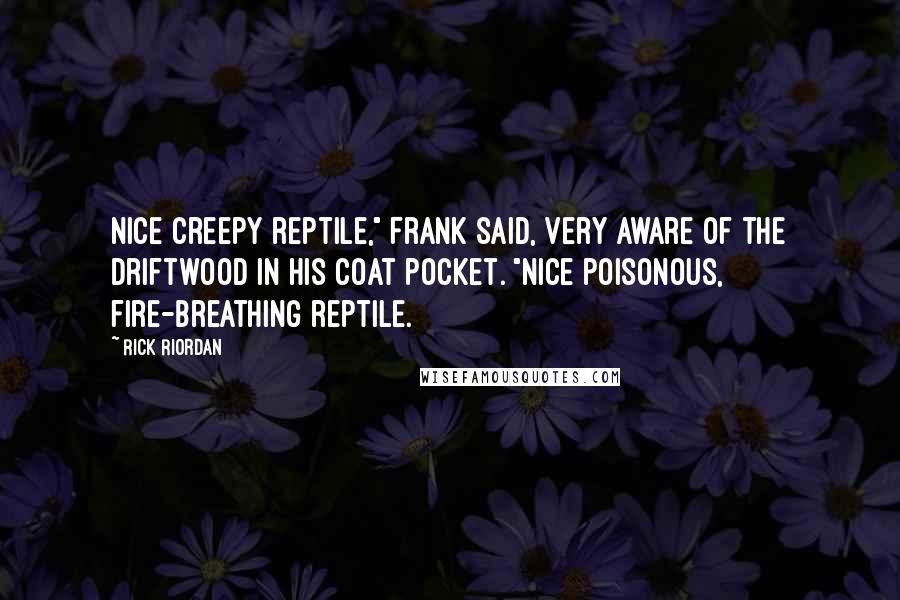 Rick Riordan Quotes: Nice creepy reptile," Frank said, very aware of the driftwood in his coat pocket. "Nice poisonous, fire-breathing reptile.