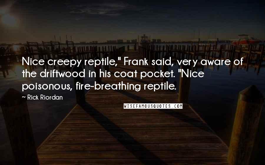 Rick Riordan Quotes: Nice creepy reptile," Frank said, very aware of the driftwood in his coat pocket. "Nice poisonous, fire-breathing reptile.