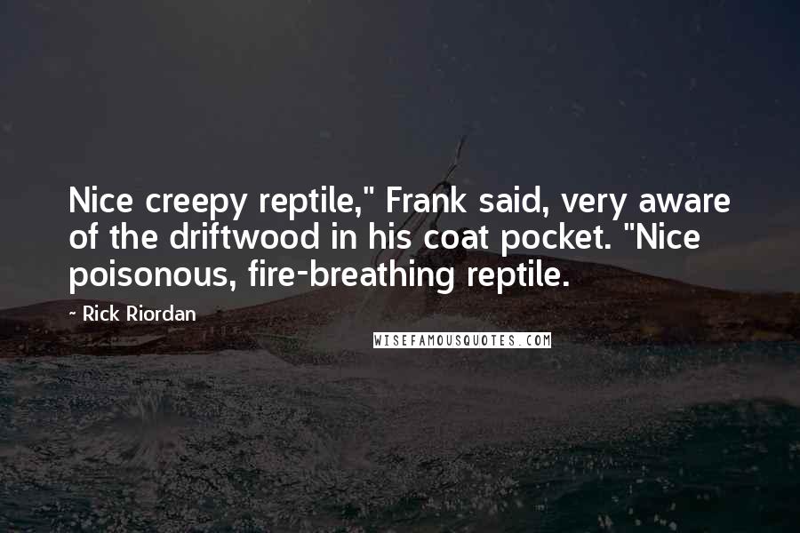 Rick Riordan Quotes: Nice creepy reptile," Frank said, very aware of the driftwood in his coat pocket. "Nice poisonous, fire-breathing reptile.