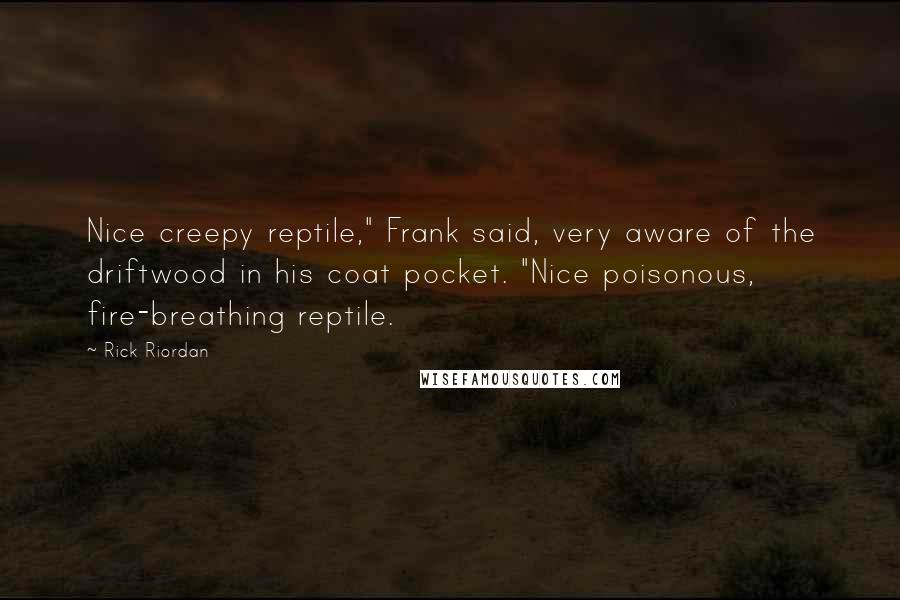 Rick Riordan Quotes: Nice creepy reptile," Frank said, very aware of the driftwood in his coat pocket. "Nice poisonous, fire-breathing reptile.