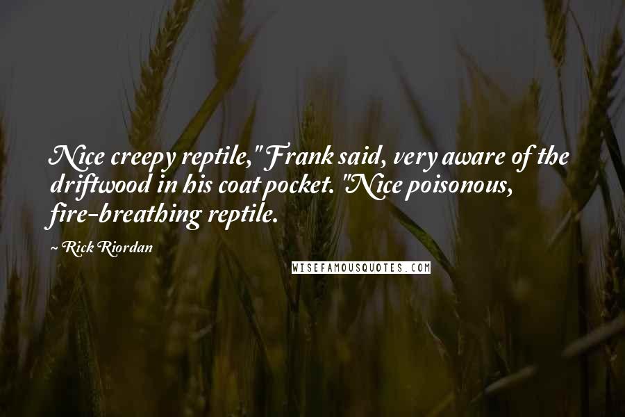 Rick Riordan Quotes: Nice creepy reptile," Frank said, very aware of the driftwood in his coat pocket. "Nice poisonous, fire-breathing reptile.