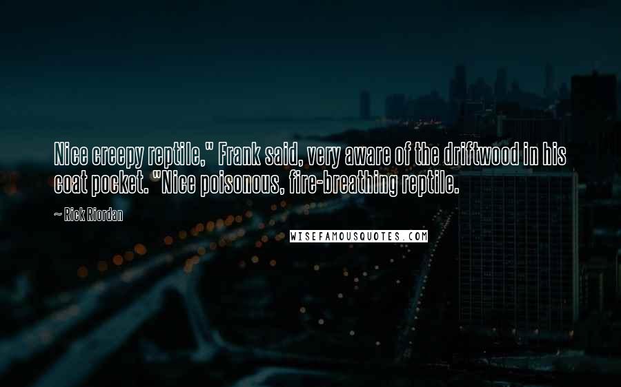 Rick Riordan Quotes: Nice creepy reptile," Frank said, very aware of the driftwood in his coat pocket. "Nice poisonous, fire-breathing reptile.