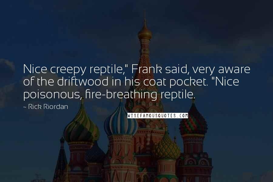 Rick Riordan Quotes: Nice creepy reptile," Frank said, very aware of the driftwood in his coat pocket. "Nice poisonous, fire-breathing reptile.