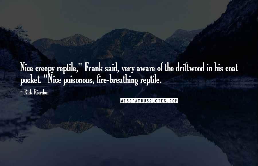 Rick Riordan Quotes: Nice creepy reptile," Frank said, very aware of the driftwood in his coat pocket. "Nice poisonous, fire-breathing reptile.