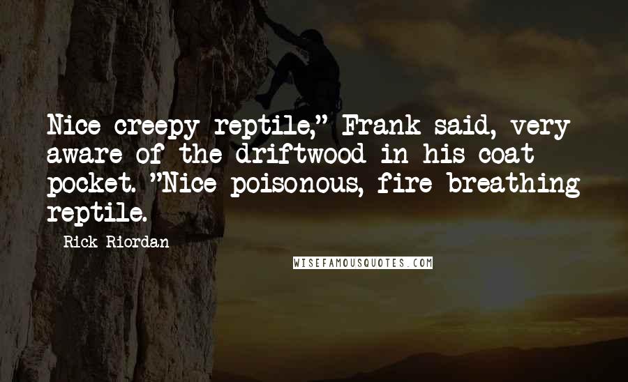 Rick Riordan Quotes: Nice creepy reptile," Frank said, very aware of the driftwood in his coat pocket. "Nice poisonous, fire-breathing reptile.