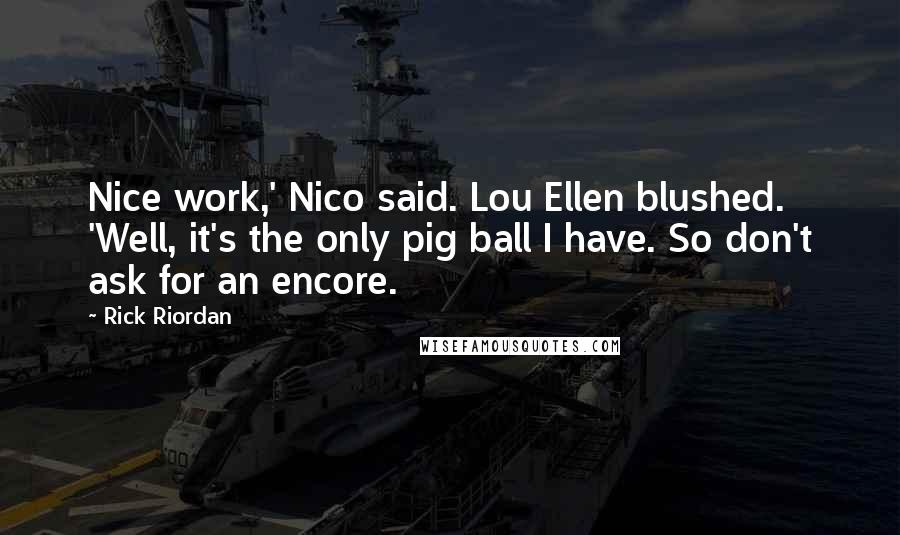 Rick Riordan Quotes: Nice work,' Nico said. Lou Ellen blushed. 'Well, it's the only pig ball I have. So don't ask for an encore.