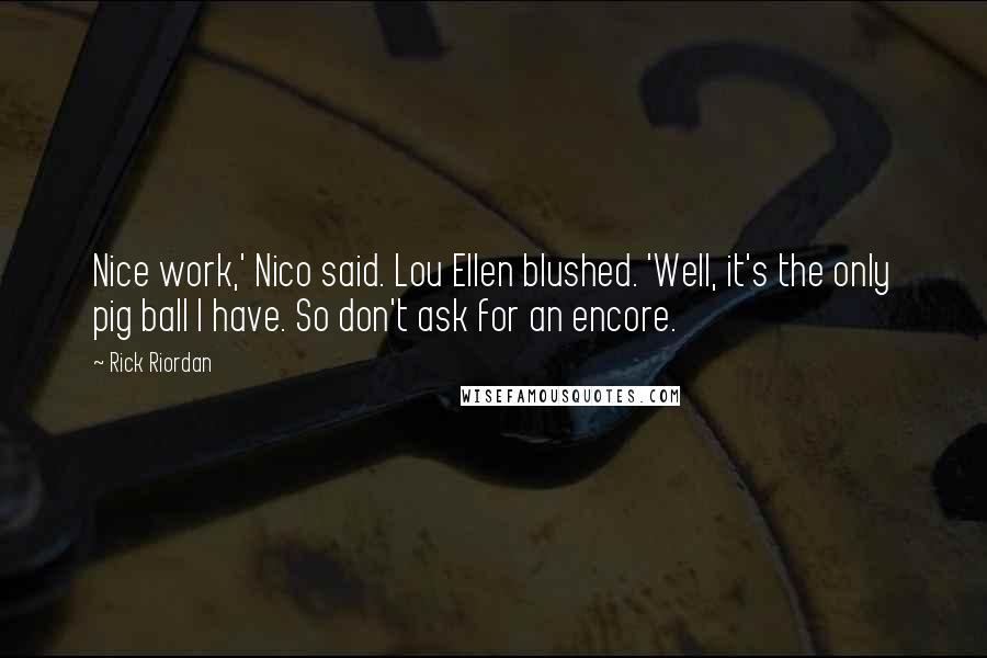 Rick Riordan Quotes: Nice work,' Nico said. Lou Ellen blushed. 'Well, it's the only pig ball I have. So don't ask for an encore.