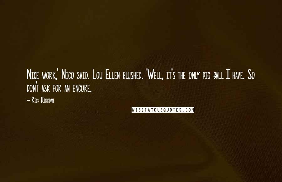 Rick Riordan Quotes: Nice work,' Nico said. Lou Ellen blushed. 'Well, it's the only pig ball I have. So don't ask for an encore.