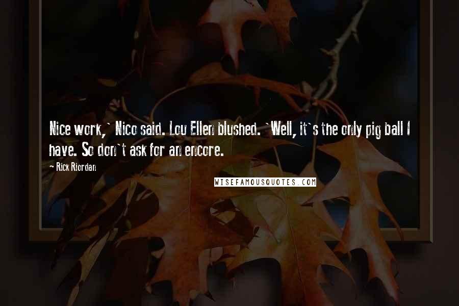 Rick Riordan Quotes: Nice work,' Nico said. Lou Ellen blushed. 'Well, it's the only pig ball I have. So don't ask for an encore.