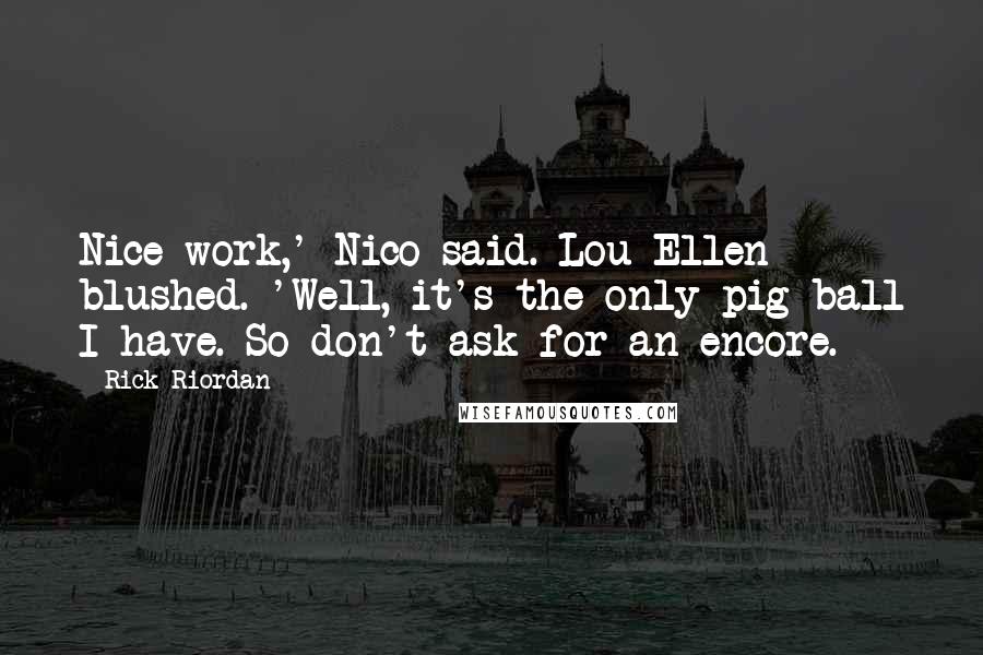 Rick Riordan Quotes: Nice work,' Nico said. Lou Ellen blushed. 'Well, it's the only pig ball I have. So don't ask for an encore.