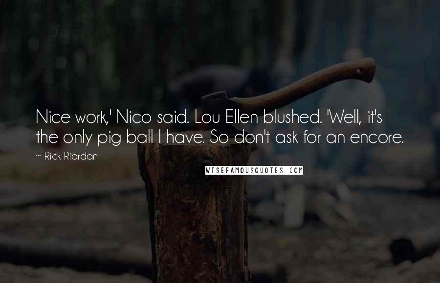 Rick Riordan Quotes: Nice work,' Nico said. Lou Ellen blushed. 'Well, it's the only pig ball I have. So don't ask for an encore.