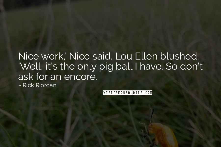 Rick Riordan Quotes: Nice work,' Nico said. Lou Ellen blushed. 'Well, it's the only pig ball I have. So don't ask for an encore.