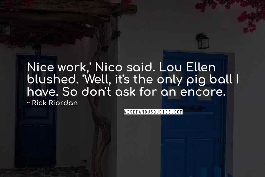 Rick Riordan Quotes: Nice work,' Nico said. Lou Ellen blushed. 'Well, it's the only pig ball I have. So don't ask for an encore.