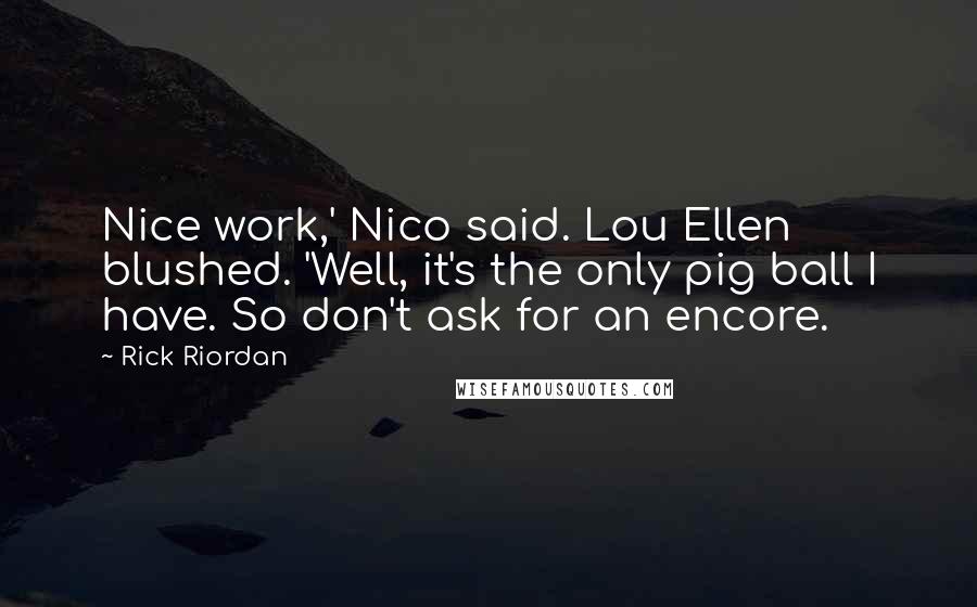 Rick Riordan Quotes: Nice work,' Nico said. Lou Ellen blushed. 'Well, it's the only pig ball I have. So don't ask for an encore.