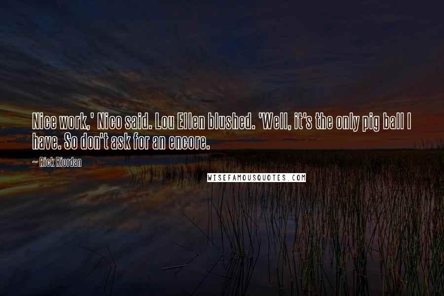 Rick Riordan Quotes: Nice work,' Nico said. Lou Ellen blushed. 'Well, it's the only pig ball I have. So don't ask for an encore.