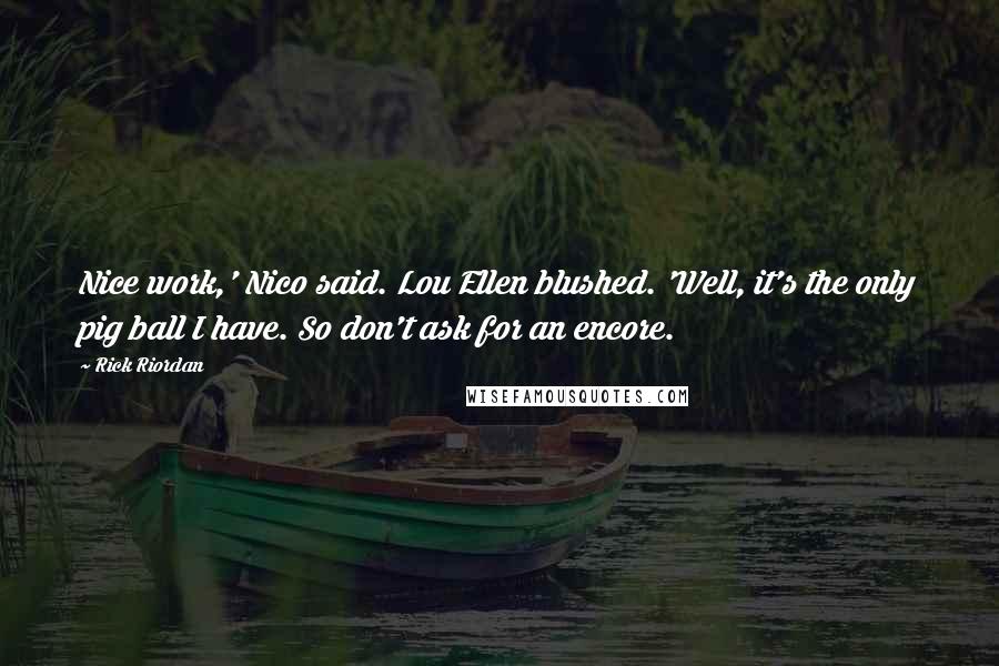 Rick Riordan Quotes: Nice work,' Nico said. Lou Ellen blushed. 'Well, it's the only pig ball I have. So don't ask for an encore.