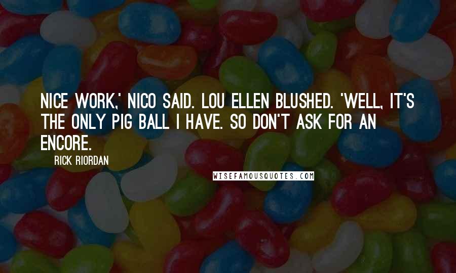 Rick Riordan Quotes: Nice work,' Nico said. Lou Ellen blushed. 'Well, it's the only pig ball I have. So don't ask for an encore.
