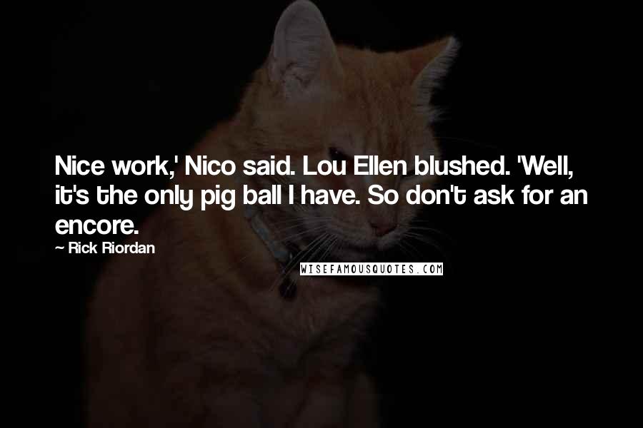 Rick Riordan Quotes: Nice work,' Nico said. Lou Ellen blushed. 'Well, it's the only pig ball I have. So don't ask for an encore.