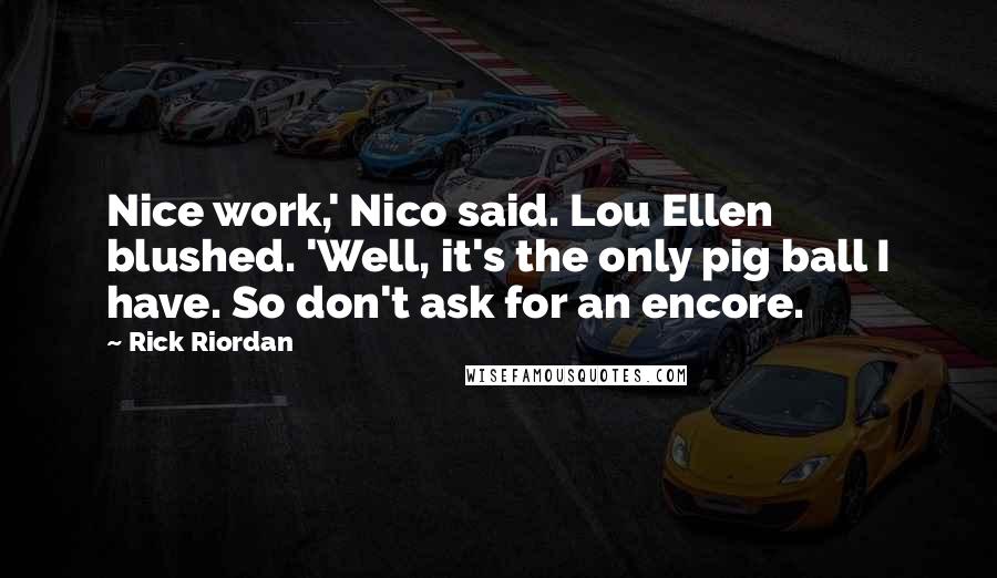 Rick Riordan Quotes: Nice work,' Nico said. Lou Ellen blushed. 'Well, it's the only pig ball I have. So don't ask for an encore.